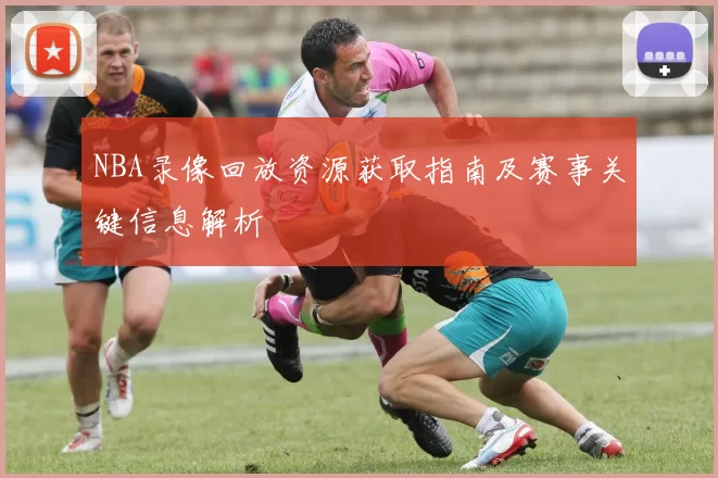 NBA录像回放资源获取指南及赛事关键信息解析