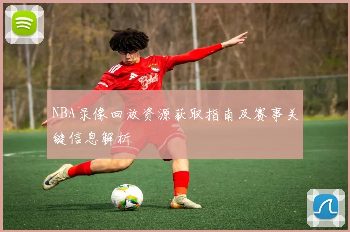 NBA录像回放资源获取指南及赛事关键信息解析
