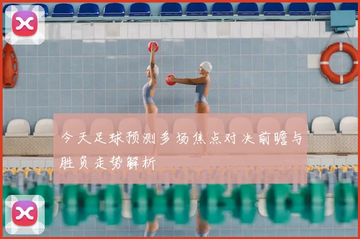 今天足球预测多场焦点对决前瞻与胜负走势解析