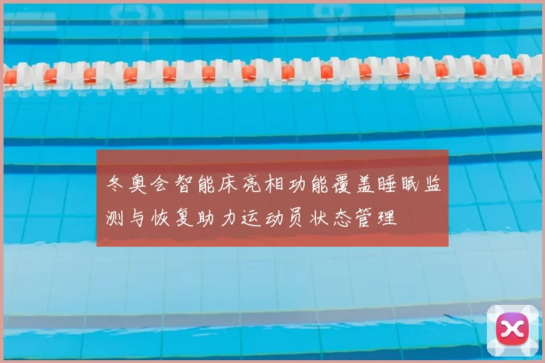 冬奥会智能床亮相功能覆盖睡眠监测与恢复助力运动员状态管理