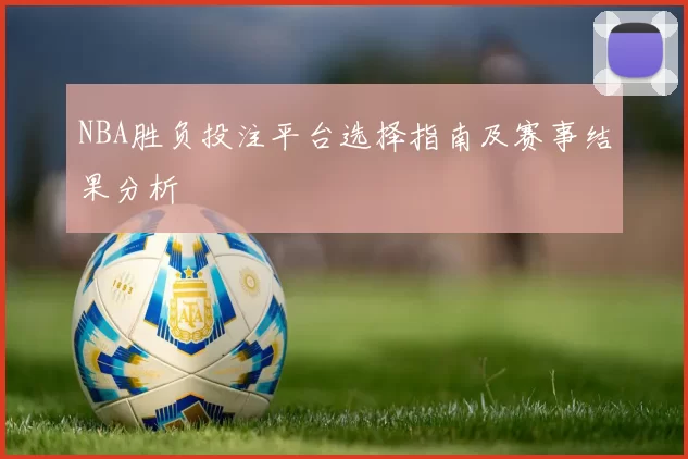 NBA胜负投注平台选择指南及赛事结果分析