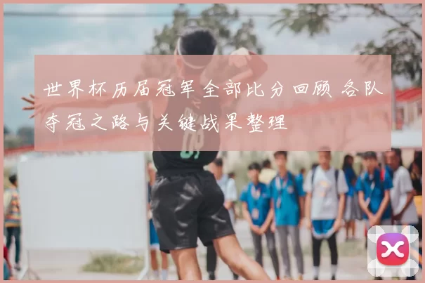 世界杯历届冠军全部比分回顾 各队夺冠之路与关键战果整理