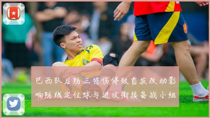 巴西队后防三将伤停致首发改动影响防线定位球与进攻衔接备战小组赛看点