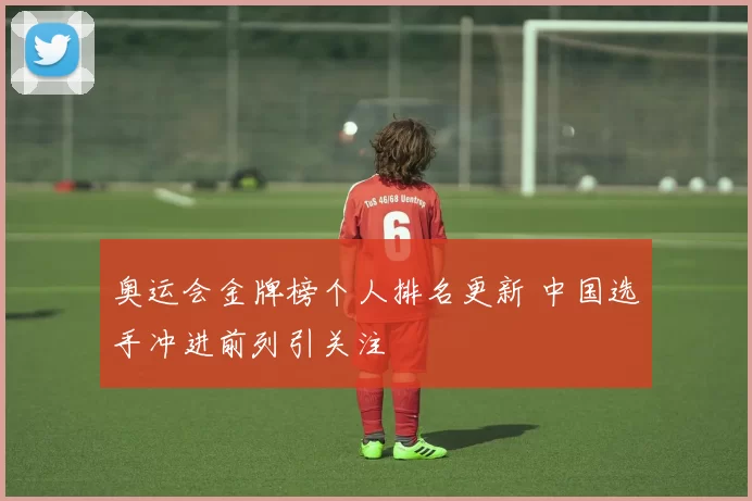 奥运会金牌榜个人排名更新 中国选手冲进前列引关注