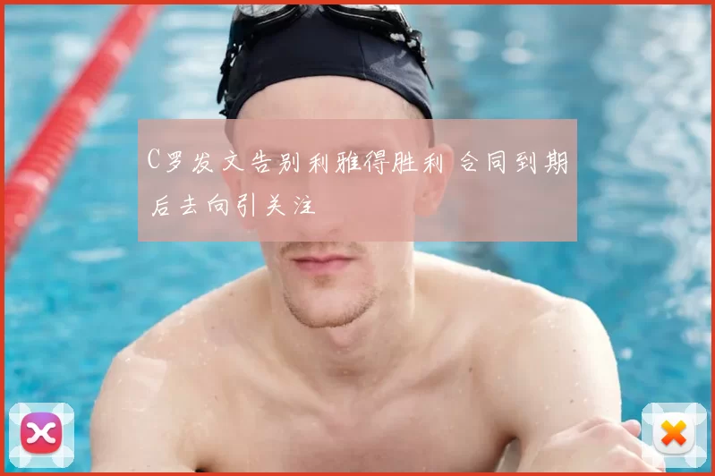 C罗发文告别利雅得胜利 合同到期后去向引关注