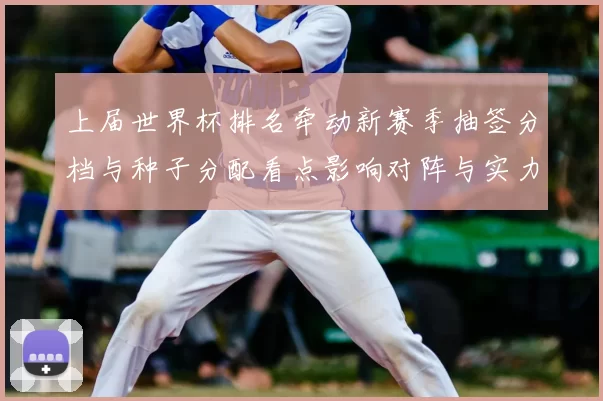 上届世界杯排名牵动新赛季抽签分档与种子分配看点影响对阵与实力平衡