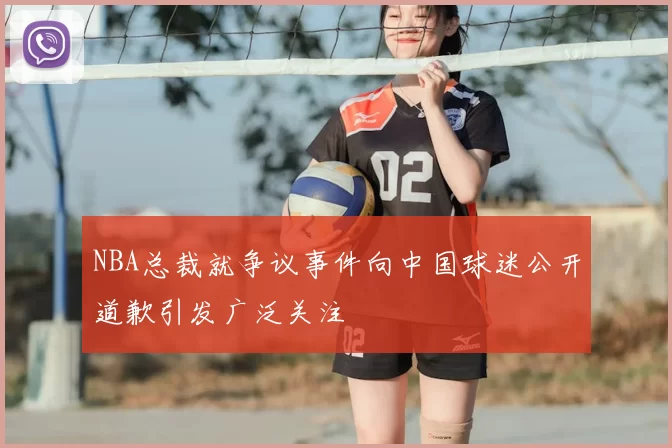NBA总裁就争议事件向中国球迷公开道歉引发广泛关注