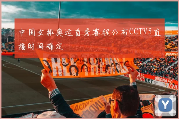 中国女排奥运首秀赛程公布CCTV5直播时间确定