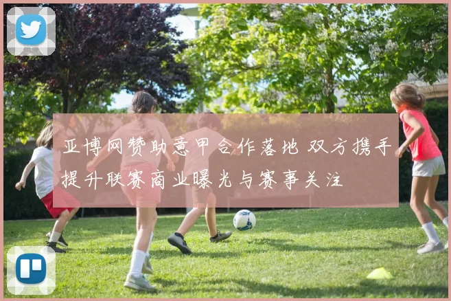 亚博网赞助意甲合作落地 双方携手提升联赛商业曝光与赛事关注