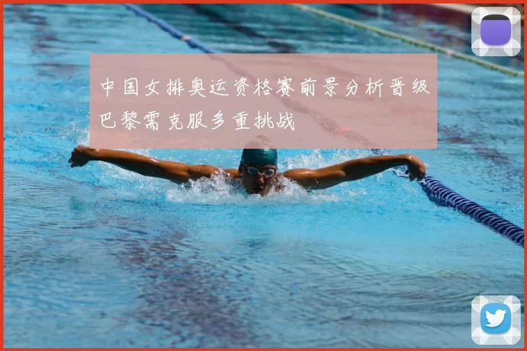 中国女排奥运资格赛前景分析晋级巴黎需克服多重挑战