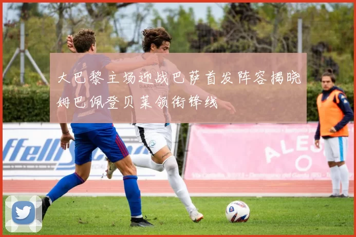 大巴黎主场迎战巴萨首发阵容揭晓姆巴佩登贝莱领衔锋线