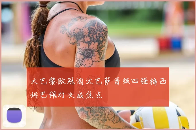 大巴黎欧冠淘汰巴萨晋级四强梅西姆巴佩对决成焦点