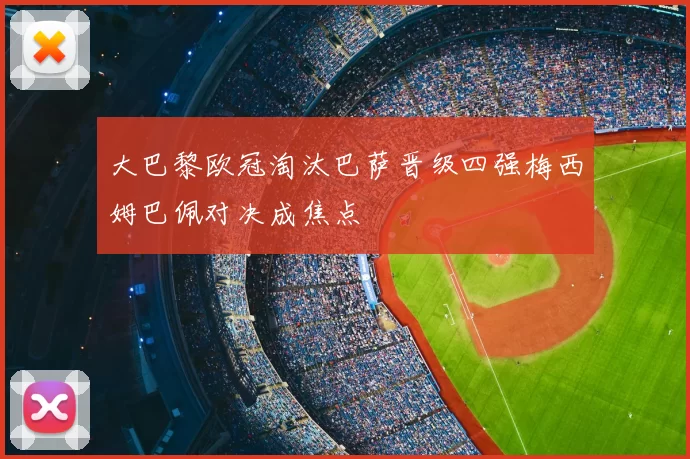 大巴黎欧冠淘汰巴萨晋级四强梅西姆巴佩对决成焦点