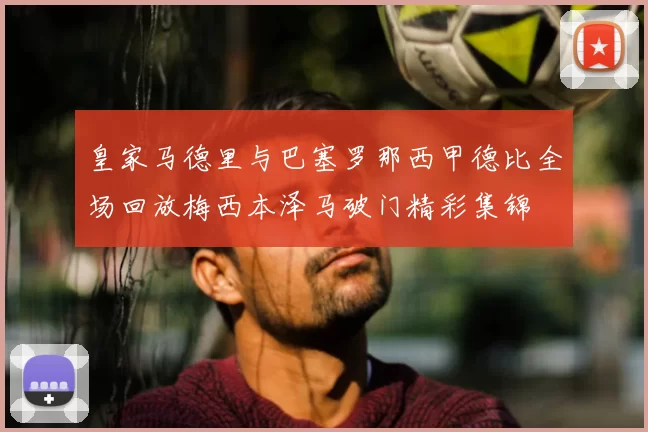 皇家马德里与巴塞罗那西甲德比全场回放梅西本泽马破门精彩集锦