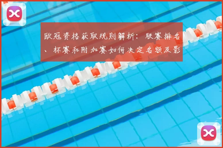欧冠资格获取规则解析：联赛排名、杯赛和附加赛如何决定名额及影响