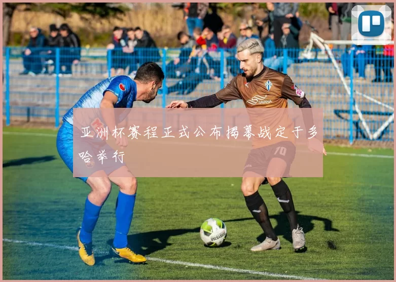 亚洲杯赛程正式公布揭幕战定于多哈举行