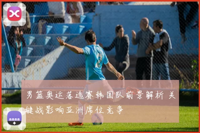 男篮奥运落选赛韩国队前景解析 关键战影响亚洲席位竞争